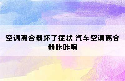 空调离合器坏了症状 汽车空调离合器咔咔响